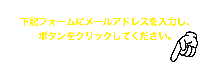 下記フォームにメールアドレスを入力し、ボタンをクリックしてください。