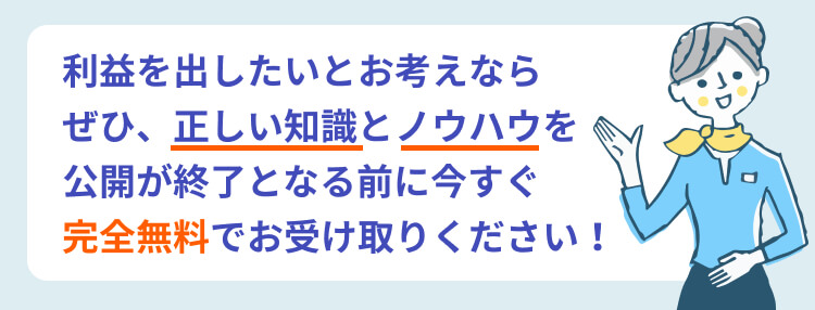 利益を出したいとお考えならぜひ、正しい知識とノウハウを公開が終了となる前に今すぐ完全無料でお受け取りください！