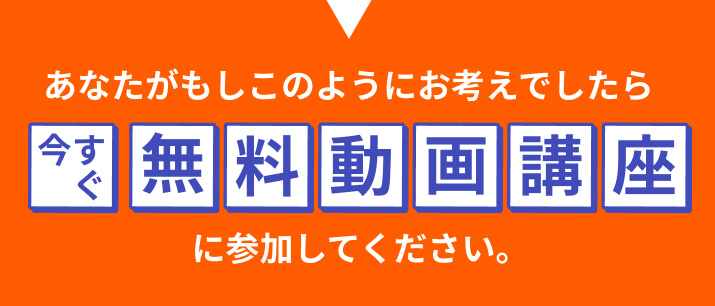 あなたがもしこのようにお考えでしたら今すぐ無料動画講座に参加してください。